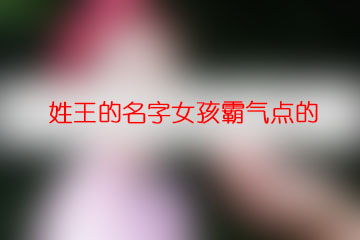 姓王的名字女孩霸氣點(diǎn)的