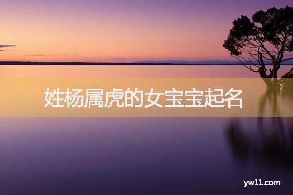 女孩姓楊唐詩(shī)起名，姓楊屬虎的女寶寶起名